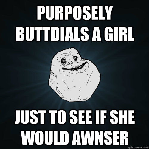 Purposely buttdials a girl just to see if she would awnser  Forever Alone