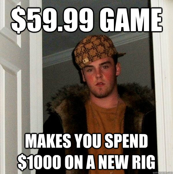 $59.99 game Makes you spend $1000 on a new rig - $59.99 game Makes you spend $1000 on a new rig  Scumbag Steve