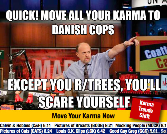 quick! Move all your karma to danish cops
 except you r/trees, you'll scare yourself  Mad Karma with Jim Cramer