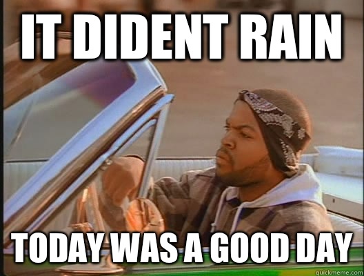 It dident rain Today was a good day  today was a good day