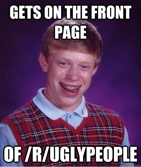 gets on the front page  of /r/uglypeople  Bad Luck Brian