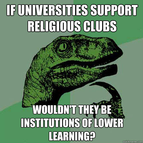 If universities support religious clubs Wouldn't they be institutions of lower learning?  Philosoraptor