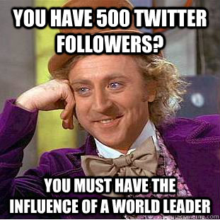 You have 500 twitter followers? you must have the influence of a world leader  Condescending Wonka