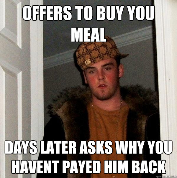 Offers to buy you meal days later asks why you havent payed him back  Scumbag Steve