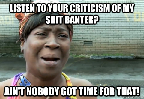 Listen to your criticism of my shit banter? Ain't nobody got time for that!  aint nobody got time