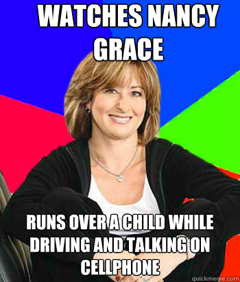 watches nancy grace runs over a child while driving and talking on cellphone - watches nancy grace runs over a child while driving and talking on cellphone  Sheltering Suburban Mom