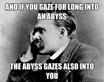 and if you gaze for long into an abyss the abyss gazes also into you  Nihilistic Nietzsche