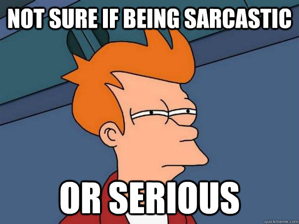 Not sure if being sarcastic Or serious  Futurama Fry