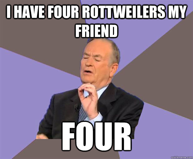 I have four rottweilers my friend FOUR  Bill O Reilly