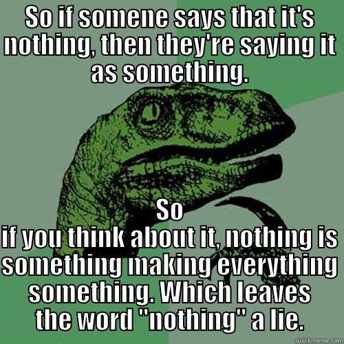 SO IF SOMENE SAYS THAT IT'S NOTHING, THEN THEY'RE SAYING IT AS SOMETHING. SO IF YOU THINK ABOUT IT, NOTHING IS SOMETHING MAKING EVERYTHING SOMETHING. WHICH LEAVES THE WORD 