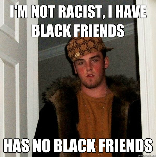 I'm not racist, I have black friends has no black friends - I'm not racist, I have black friends has no black friends  Scumbag Steve