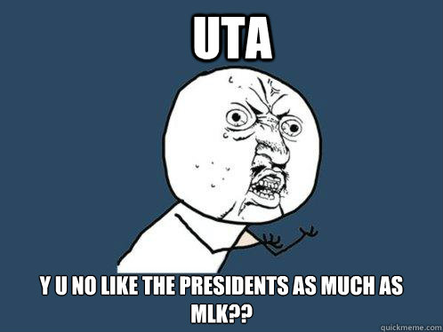 UTA y u no like the presidents as much as mlk??  Y U No