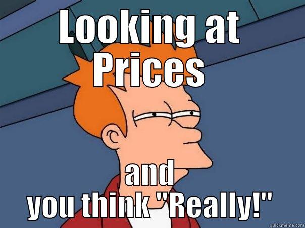 LOOKING AT PRICES AND YOU THINK 