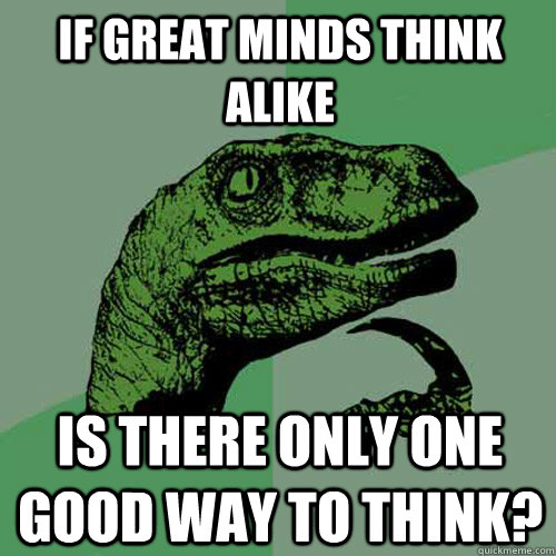 If great minds think alike Is there only one good way to think? - If great minds think alike Is there only one good way to think?  Philosoraptor