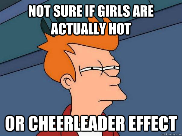 Not sure if girls are actually hot or CHEERLEADER EFFECT  Futurama Fry