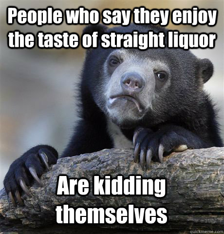 People who say they enjoy the taste of straight liquor Are kidding themselves  Confession Bear