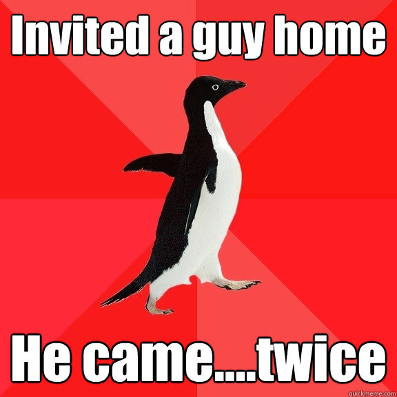 Invited a guy home He came....twice  Socially Awesome Penguin