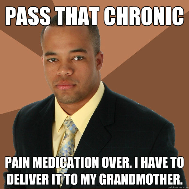 pass that chronic pain medication over. i have to deliver it to my grandmother.  Successful Black Man