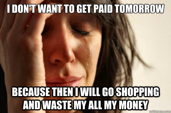 I don't want to get paid tomorrow Because then I will go shopping and waste my all my money  - I don't want to get paid tomorrow Because then I will go shopping and waste my all my money   First World Problems