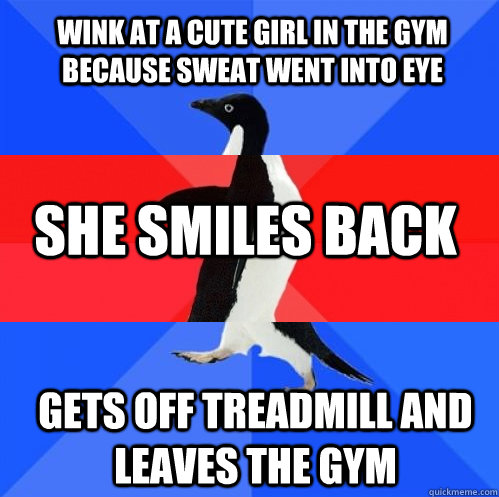 wink at a cute girl in the gym because sweat went into eye she smiles back gets off treadmill and leaves the gym - wink at a cute girl in the gym because sweat went into eye she smiles back gets off treadmill and leaves the gym  Socially Awkward Awesome Awkward Penguin