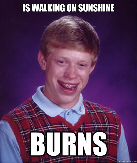 Is walking on sunshine Burns   Bad Luck Brian