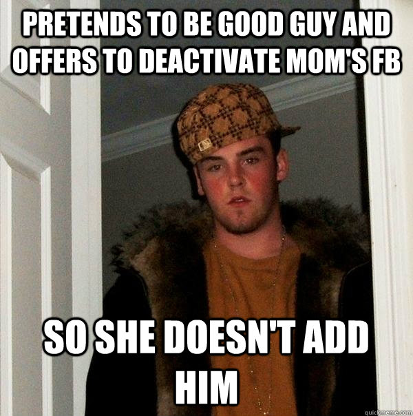 pretends to be good guy and offers to deactivate mom's fb so she doesn't add him  Scumbag Steve