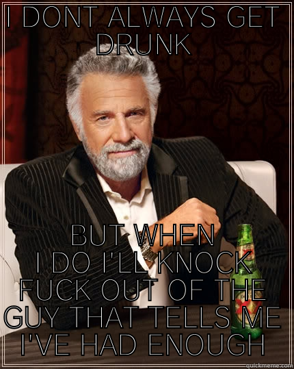 I DONT ALWAYS GET DRUNK BUT WHEN I DO I'LL KNOCK FUCK OUT OF THE GUY THAT TELLS ME I'VE HAD ENOUGH The Most Interesting Man In The World