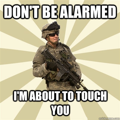 don't be alarmed i'm about to touch you  Smartass Soldier