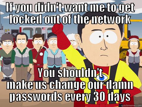 Office security or paranoia? - IF YOU DIDN'T WANT ME TO GET LOCKED OUT OF THE NETWORK YOU SHOULDN'T MAKE US CHANGE OUR DAMN PASSWORDS EVERY 30 DAYS Captain Hindsight