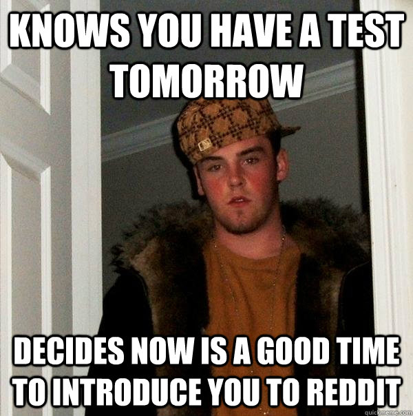 Knows you have a test tomorrow Decides now is a good time to introduce you to reddit - Knows you have a test tomorrow Decides now is a good time to introduce you to reddit  Scumbag Steve