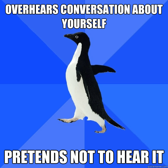 overhears conversation about yourself pretends not to hear it  Socially Awkward Penguin