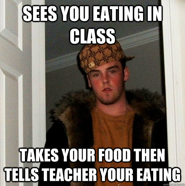 sees you eating in class takes your food then tells teacher your eating  Scumbag Steve