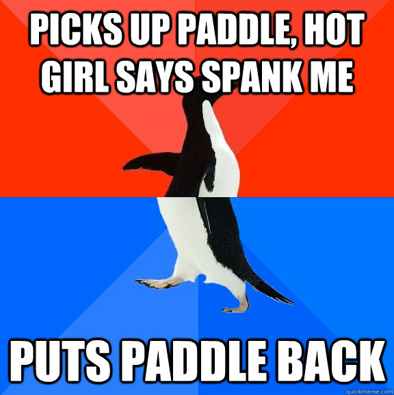 Picks up paddle, hot girl says spank me Puts paddle back - Picks up paddle, hot girl says spank me Puts paddle back  Socially Awesome Awkward Penguin