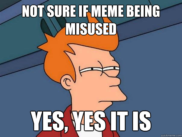 Not sure if meme being misused yes, yes it is  Futurama Fry