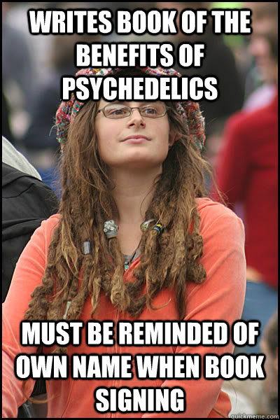 WRITES BOOK OF THE BENEFITS OF PSYCHEDELICS MUST BE REMINDED OF OWN NAME WHEN BOOK SIGNING  College Liberal