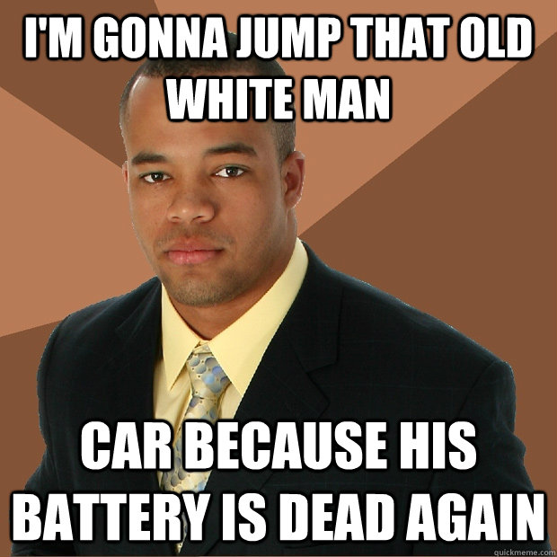 I'm gonna jump that old white man car because his battery is dead again - I'm gonna jump that old white man car because his battery is dead again  Successful Black Man