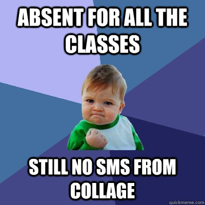 aBSENT FOR ALL THE CLASSES STILL NO SMS FROM COLLAGE - aBSENT FOR ALL THE CLASSES STILL NO SMS FROM COLLAGE  Success Kid