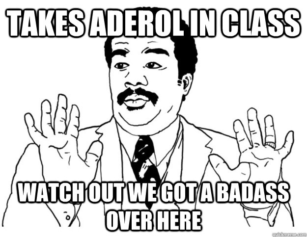 Takes aderol in class Watch out we got a badass over here  Watch out we got a badass over here