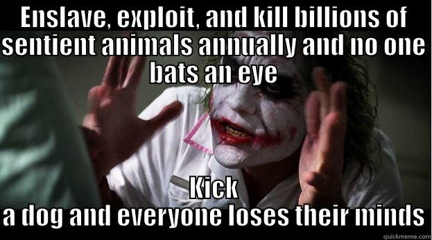 ENSLAVE, EXPLOIT, AND KILL BILLIONS OF SENTIENT ANIMALS ANNUALLY AND NO ONE BATS AN EYE KICK A DOG AND EVERYONE LOSES THEIR MINDS Joker Mind Loss