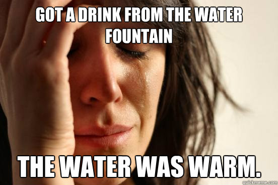 Got a drink from the water fountain the water was warm. - Got a drink from the water fountain the water was warm.  First World Problems