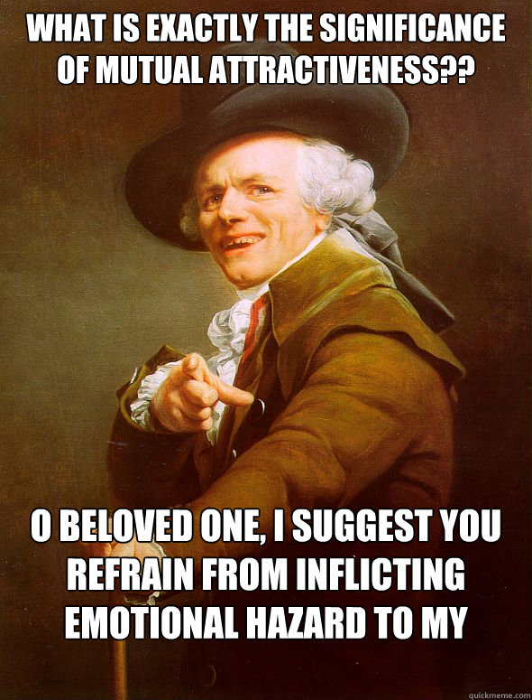 What is exactly the significance of mutual attractiveness?? O beloved one, I suggest you refrain from inflicting emotional hazard to my persona.  Joseph Ducreux