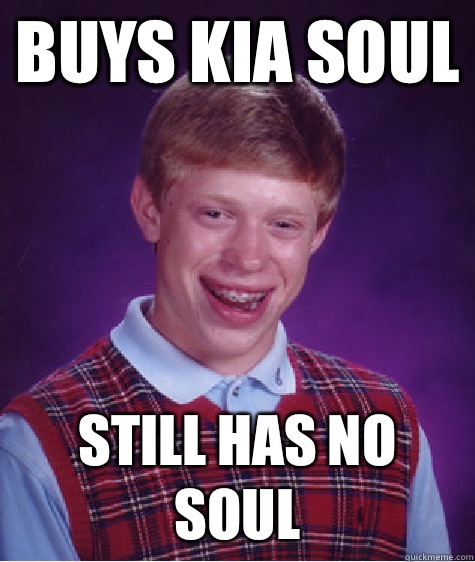 Buys kia soul Still has no soul - Buys kia soul Still has no soul  Bad Luck Brian