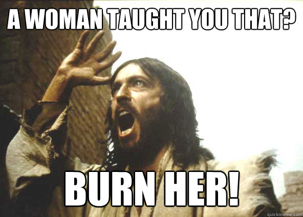 A woman taught you that? BURN HER! - A woman taught you that? BURN HER!  INSANITY JESUS