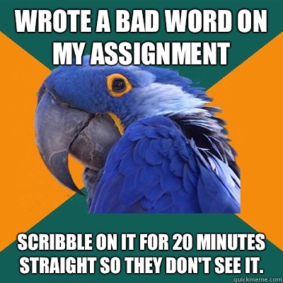 Wrote a bad word on my assignment  Scribble on it for 20 minutes straight so they don't see it.  - Wrote a bad word on my assignment  Scribble on it for 20 minutes straight so they don't see it.   Paranoid Parrot