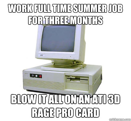 Work full time summer job for three months Blow it all on an ATI 3D RAGE Pro card - Work full time summer job for three months Blow it all on an ATI 3D RAGE Pro card  Misc