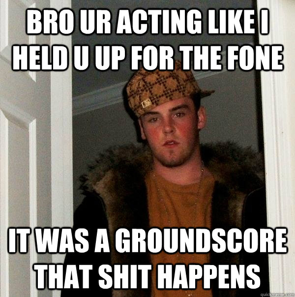 bro ur acting like i held u up for the fone it was a groundscore that shit happens   Scumbag Steve