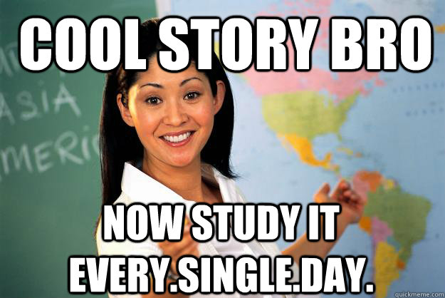 Cool Story Bro Now study it every.single.day.  Unhelpful High School Teacher