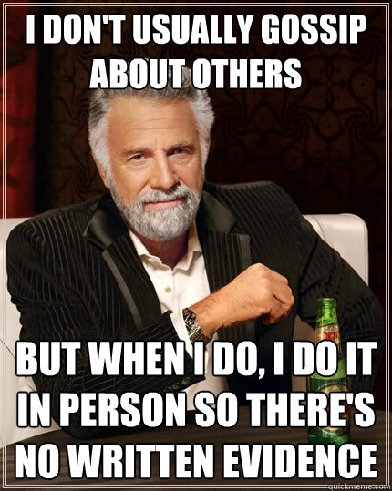 I don't usually gossip about others but when I do, I do it in person so there's no written evidence - I don't usually gossip about others but when I do, I do it in person so there's no written evidence  The Most Interesting Man In The World