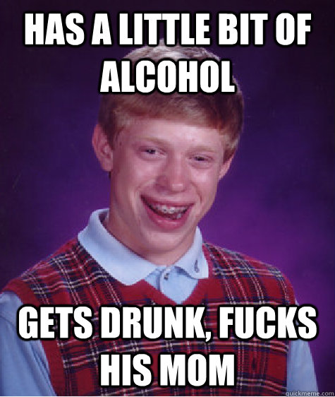 has a little bit of alcohol gets drunk, fucks his mom  Bad Luck Brian