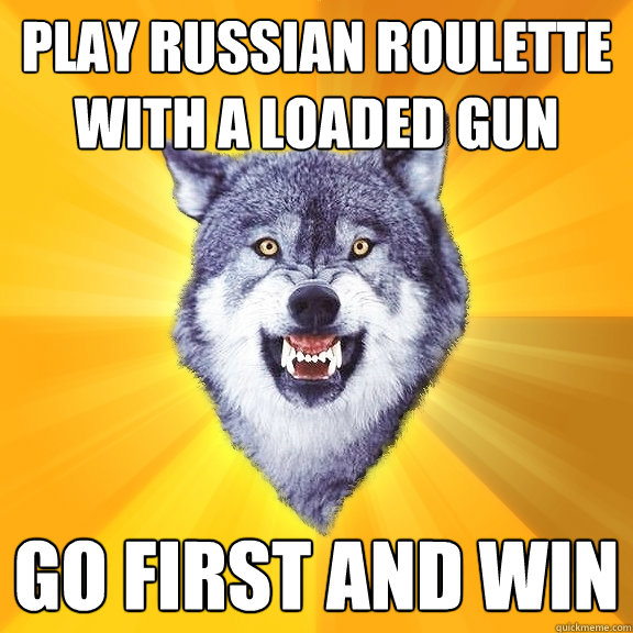 PLAY rUSSIAN roulette with a loaded gun Go first and win - PLAY rUSSIAN roulette with a loaded gun Go first and win  Courage Wolf